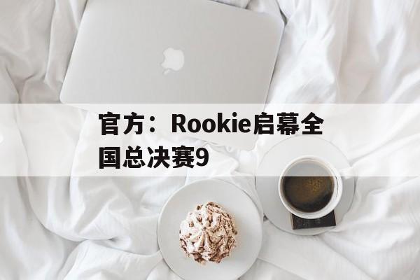 官方：Rookie启幕全国总决赛9的简单介绍