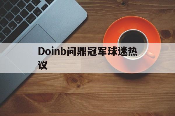 包含Doinb问鼎冠军球迷热议的词条